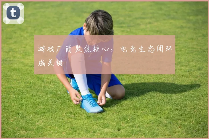 游戏厂商聚焦核心，电竞生态闭环成关键