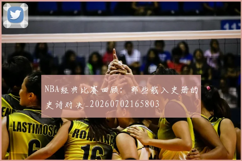 NBA经典比赛回顾:那些载入史册的史诗对决_20260702165803