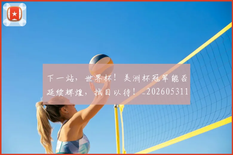 下一站，世界杯！美洲杯冠军能否延续辉煌，拭目以待！_20260531151134_20260702174158