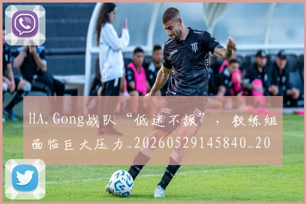 HA.Gong战队“低迷不振”,教练组面临巨大压力_20260529145840_20260702043737