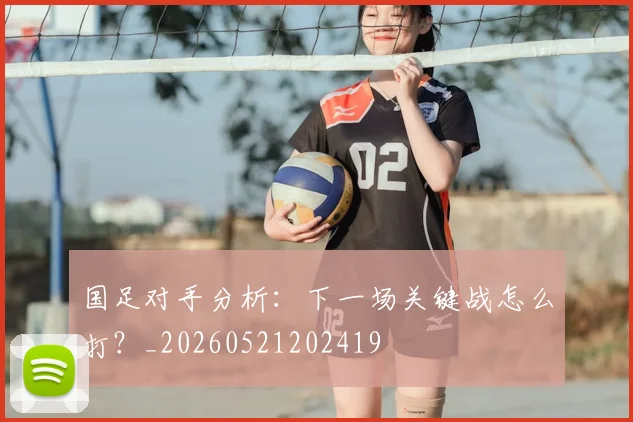 国足对手分析：下一场关键战怎么打？_20260521202419