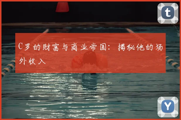 C罗的财富与商业帝国：揭秘他的场外收入