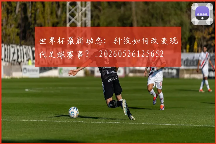 世界杯最新动态：科技如何改变现代足球赛事？_20260526125652