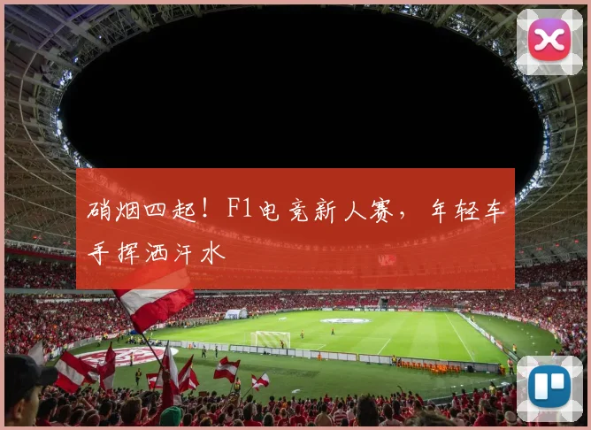 硝烟四起！F1电竞新人赛，年轻车手挥洒汗水