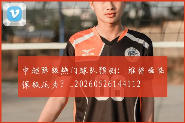 中超降级热门球队预测:谁将面临保级压力?_20260526144112