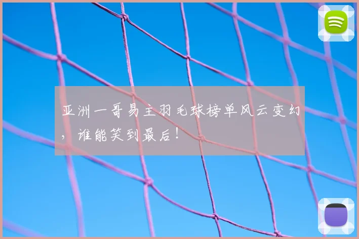 亚洲一哥易主羽毛球榜单风云变幻,谁能笑到最后!