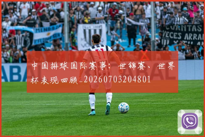 中国排球国际赛事:世锦赛、世界杯表现回顾_20260703204801
