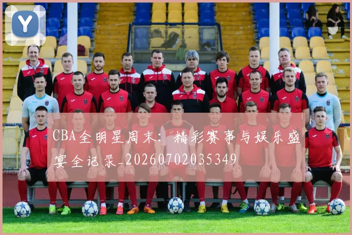 CBA全明星周末:精彩赛事与娱乐盛宴全记录_20260702035349