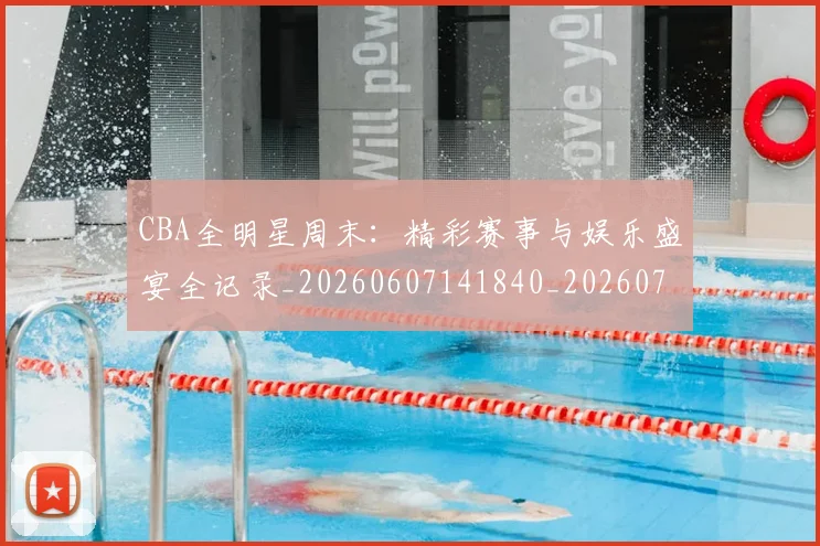 CBA全明星周末：精彩赛事与娱乐盛宴全记录_20260607141840_20260702035357