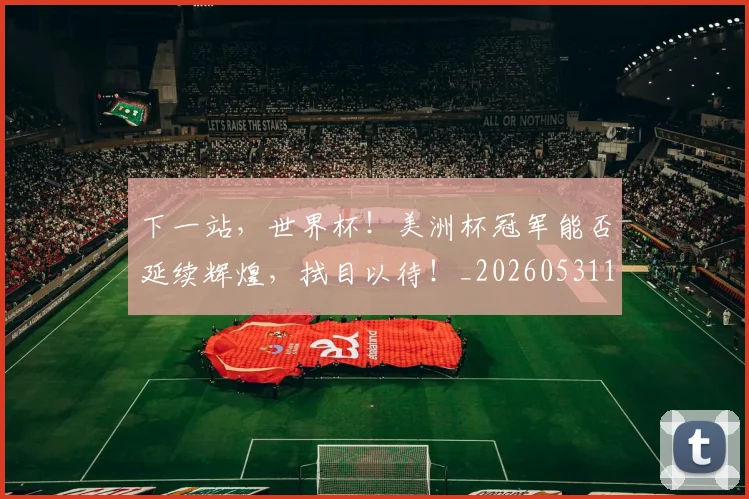 下一站,世界杯!美洲杯冠军能否延续辉煌,拭目以待!_20260531151134_20260702174158