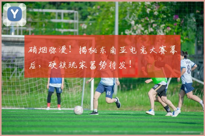 硝烟弥漫！揭秘东南亚电竞大赛幕后，硬核玩家蓄势待发！