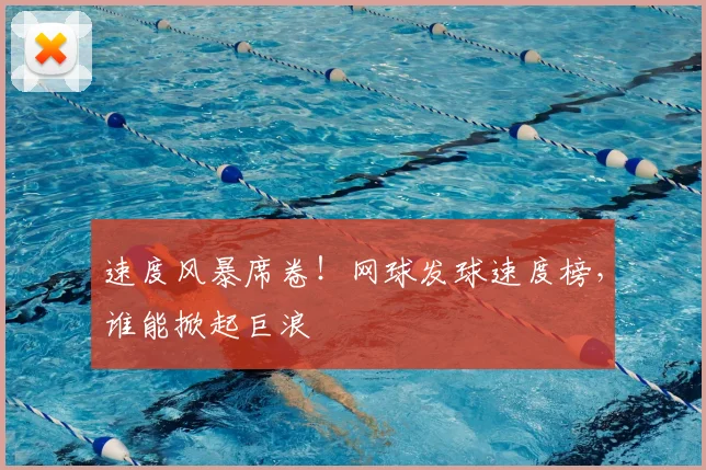 速度风暴席卷！网球发球速度榜，谁能掀起巨浪