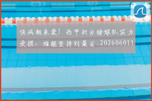 伤病潮来袭!西甲积分榜球队实力受损,谁能坚持到最后_20260601173454