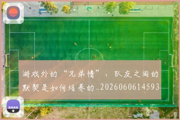 游戏外的“兄弟情”,队友之间的默契是如何培养的_20260606145935
