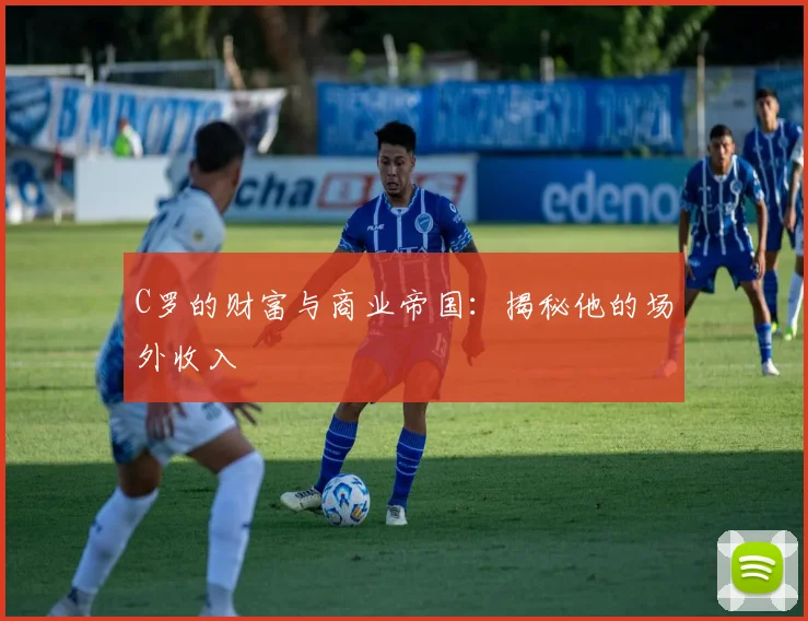 C罗的财富与商业帝国:揭秘他的场外收入
