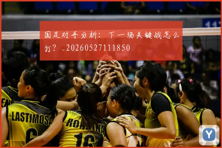 国足对手分析：下一场关键战怎么打？_20260527111850