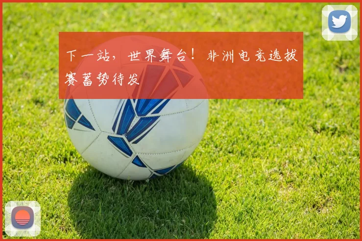 下一站,世界舞台!非洲电竞选拔赛蓄势待发