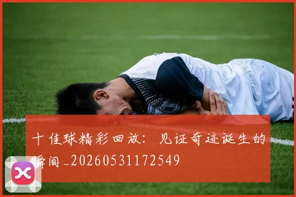 十佳球精彩回放:见证奇迹诞生的瞬间_20260531172549