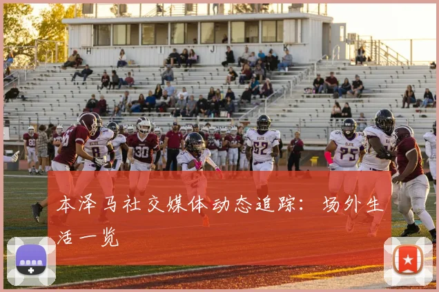 本泽马社交媒体动态追踪:场外生活一览