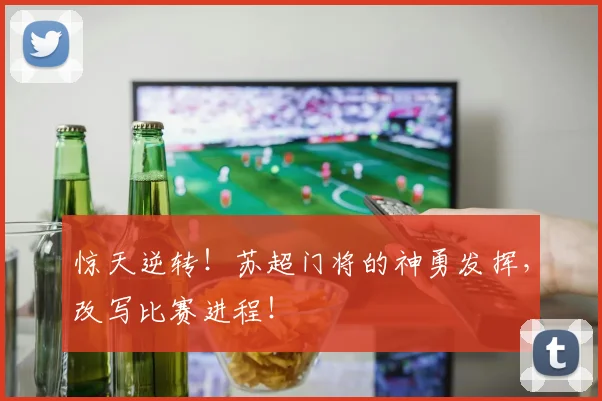 惊天逆转！苏超门将的神勇发挥，改写比赛进程！