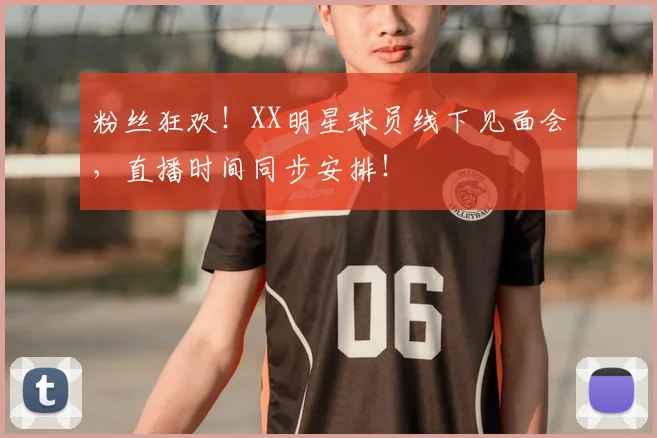 粉丝狂欢！XX明星球员线下见面会，直播时间同步安排！