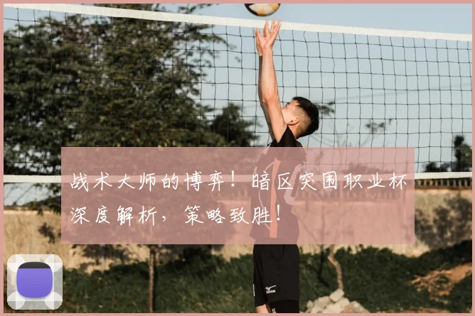 战术大师的博弈!暗区突围职业杯深度解析,策略致胜!