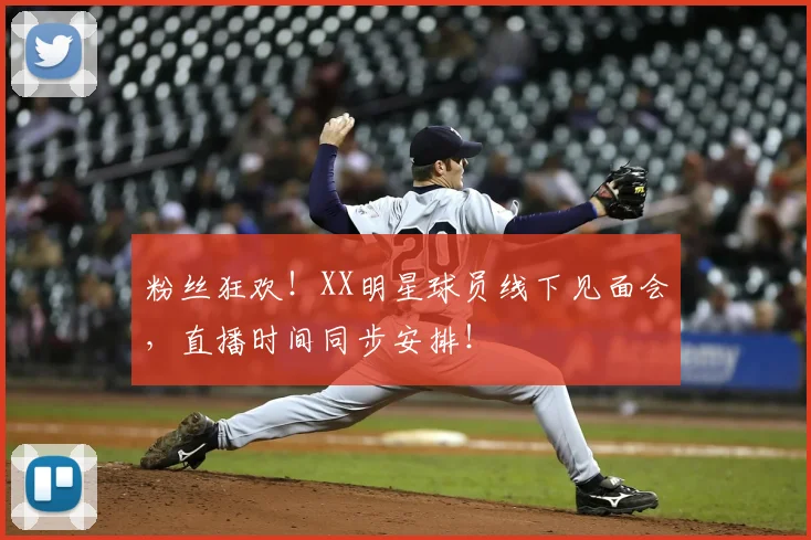 粉丝狂欢!XX明星球员线下见面会,直播时间同步安排!