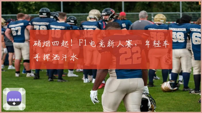 硝烟四起!F1电竞新人赛,年轻车手挥洒汗水