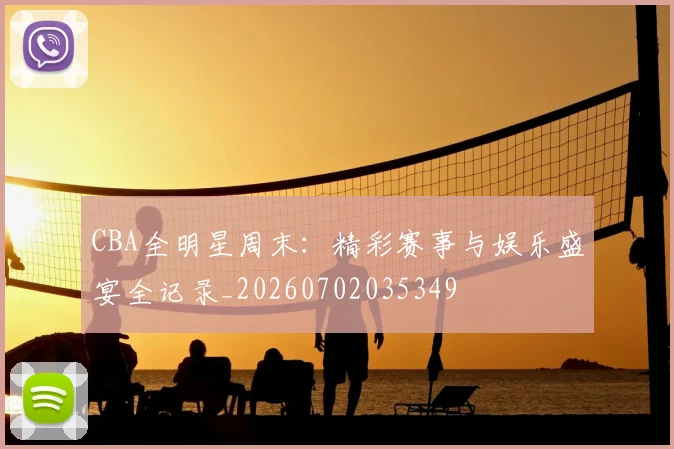 CBA全明星周末:精彩赛事与娱乐盛宴全记录_20260702035349