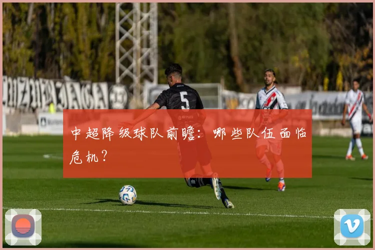 中超降级球队前瞻:哪些队伍面临危机?