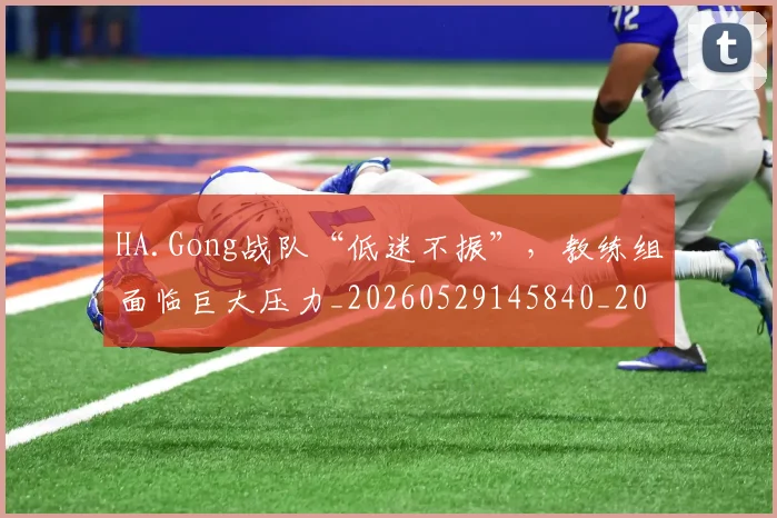 HA.Gong战队“低迷不振”,教练组面临巨大压力_20260529145840_20260702043737