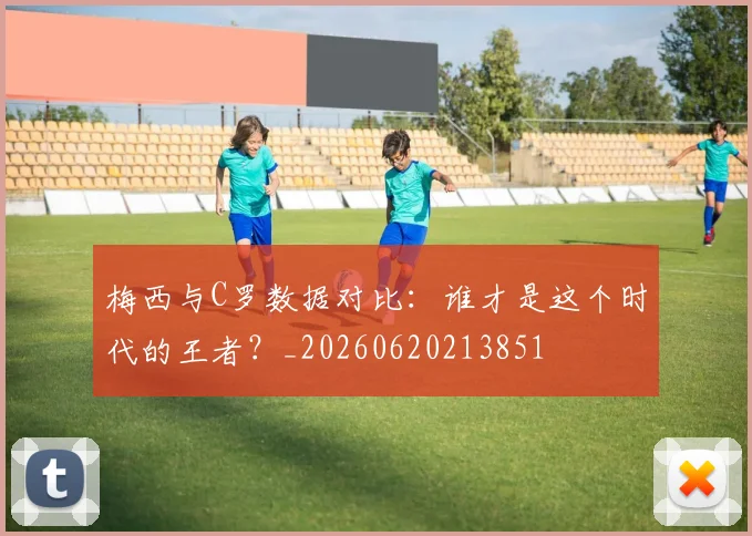 梅西与C罗数据对比:谁才是这个时代的王者?_20260620213851