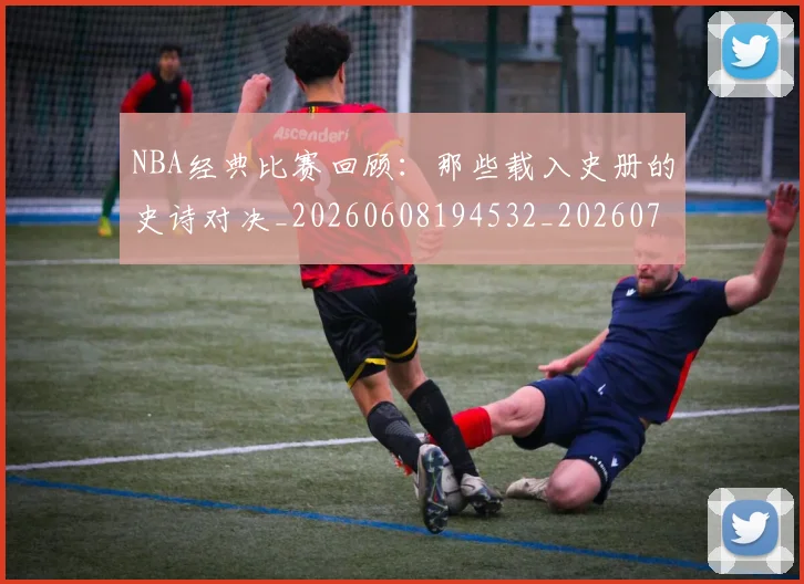 NBA经典比赛回顾:那些载入史册的史诗对决_20260608194532_20260702165807