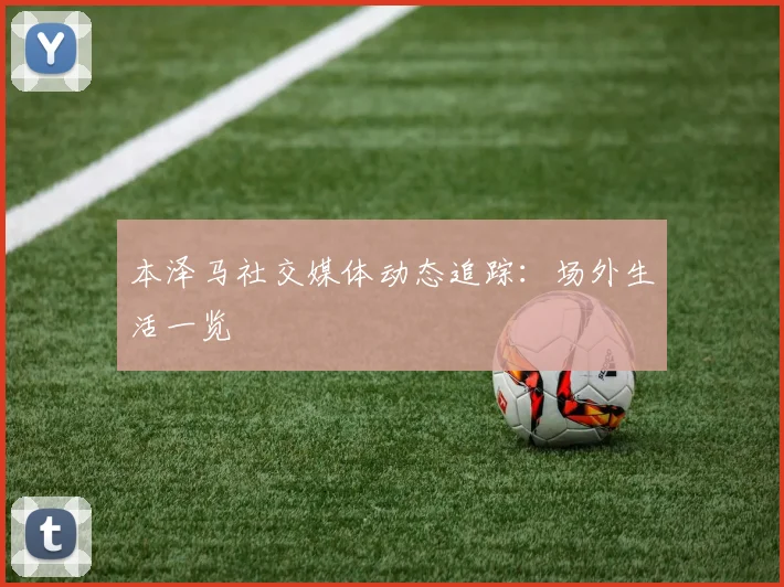 本泽马社交媒体动态追踪：场外生活一览