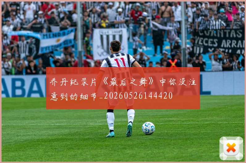 乔丹纪录片《最后之舞》中你没注意到的细节_20260526144420