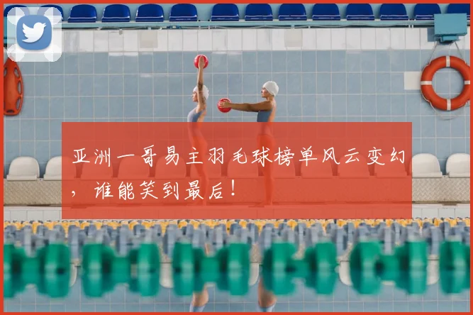 亚洲一哥易主羽毛球榜单风云变幻,谁能笑到最后!