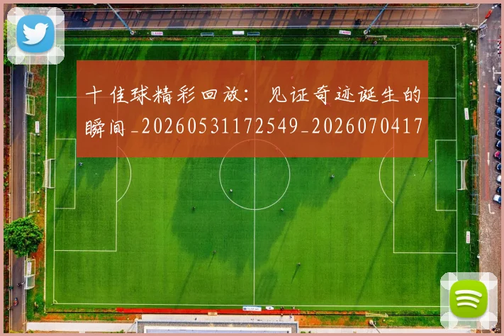 十佳球精彩回放:见证奇迹诞生的瞬间_20260531172549_20260704174336