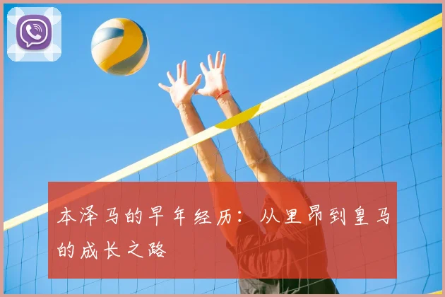 本泽马的早年经历:从里昂到皇马的成长之路