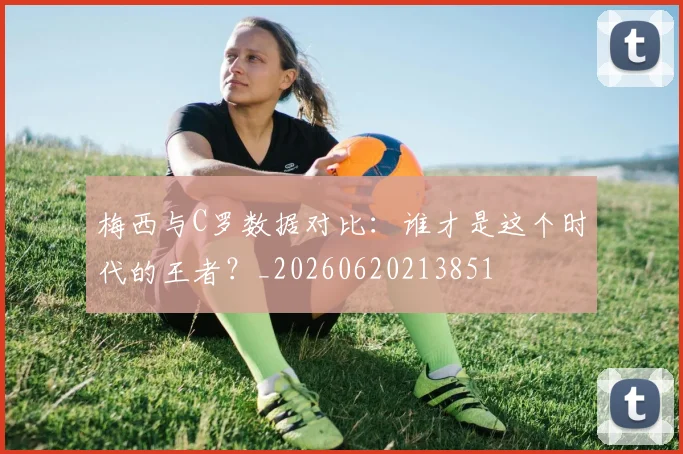 梅西与C罗数据对比：谁才是这个时代的王者？_20260620213851