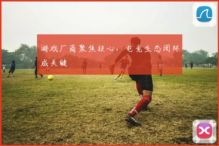 游戏厂商聚焦核心，电竞生态闭环成关键