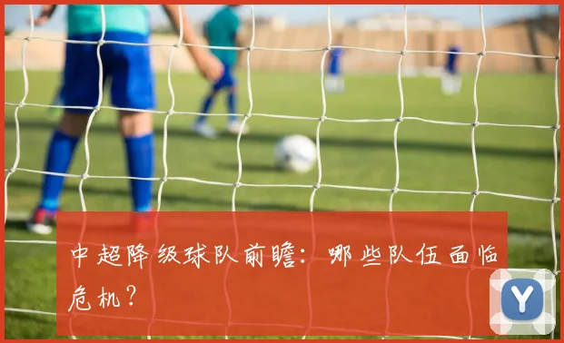 中超降级球队前瞻:哪些队伍面临危机?
